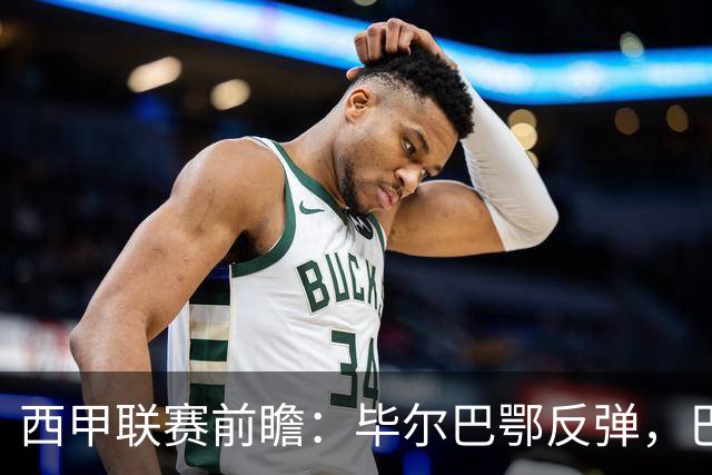 西甲联赛前瞻：毕尔巴鄂反弹，巴萨延续强势的背后故事与数据解读